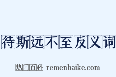 待斯远不至反义词是什么意思的图片
